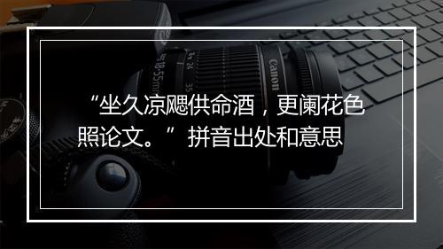 “坐久凉飔供命酒，更阑花色照论文。”拼音出处和意思