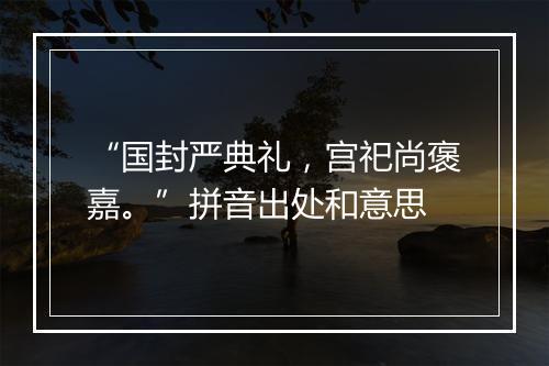 “国封严典礼，宫祀尚褒嘉。”拼音出处和意思