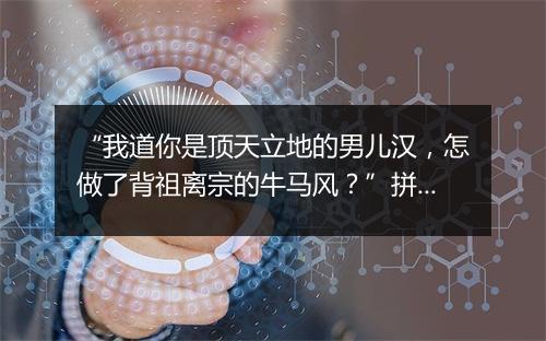 “我道你是顶天立地的男儿汉，怎做了背祖离宗的牛马风？”拼音出处和意思