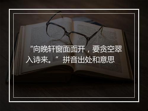 “向晚轩窗面面开，要贪空翠入诗来。”拼音出处和意思