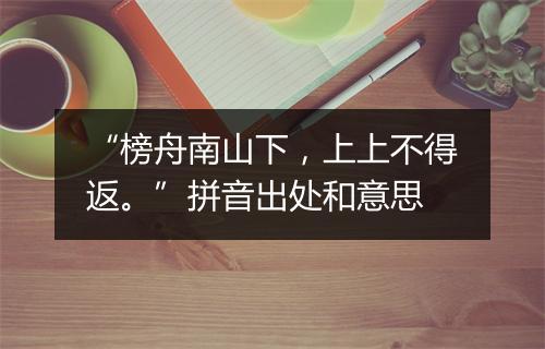 “榜舟南山下，上上不得返。”拼音出处和意思