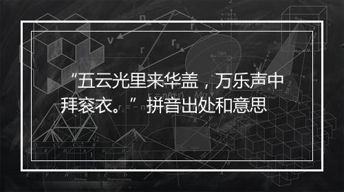 “五云光里来华盖，万乐声中拜衮衣。”拼音出处和意思