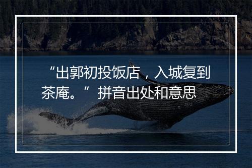 “出郭初投饭店，入城复到茶庵。”拼音出处和意思