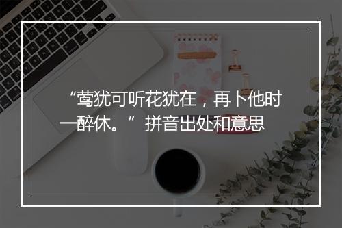 “莺犹可听花犹在，再卜他时一醉休。”拼音出处和意思