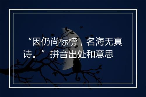 “因仍尚标榜，名海无真诗。”拼音出处和意思