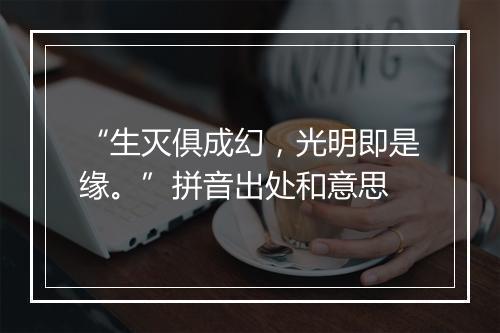 “生灭俱成幻，光明即是缘。”拼音出处和意思