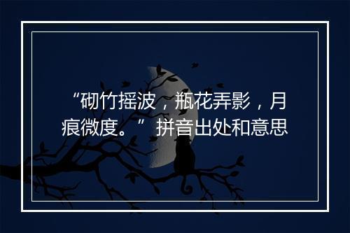 “砌竹摇波，瓶花弄影，月痕微度。”拼音出处和意思