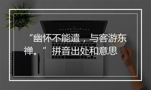 “幽怀不能遣，与客游东禅。”拼音出处和意思