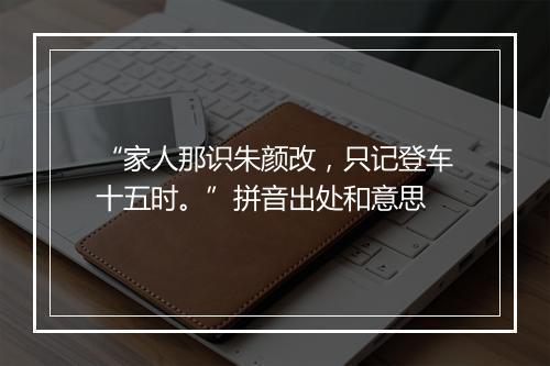 “家人那识朱颜改，只记登车十五时。”拼音出处和意思