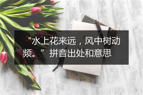 “水上花来远，风中树动频。”拼音出处和意思