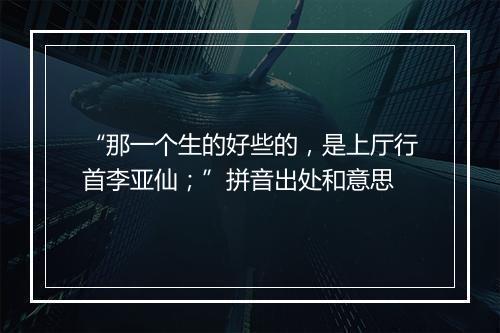 “那一个生的好些的，是上厅行首李亚仙；”拼音出处和意思