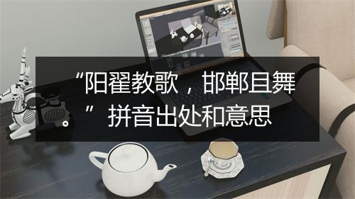 “阳翟教歌，邯郸且舞。”拼音出处和意思