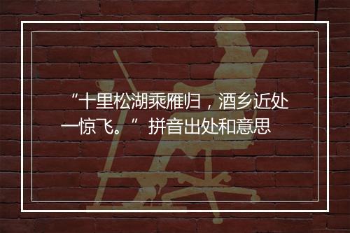 “十里松湖乘雁归，酒乡近处一惊飞。”拼音出处和意思