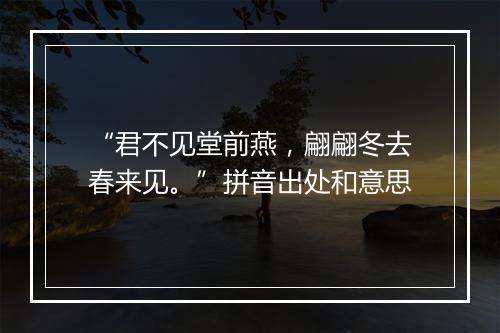 “君不见堂前燕，翩翩冬去春来见。”拼音出处和意思