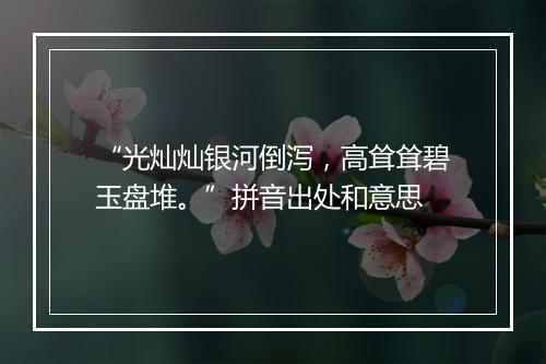 “光灿灿银河倒泻，高耸耸碧玉盘堆。”拼音出处和意思