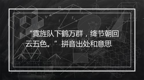 “霓旌队下鹤万群，绛节朝回云五色。”拼音出处和意思