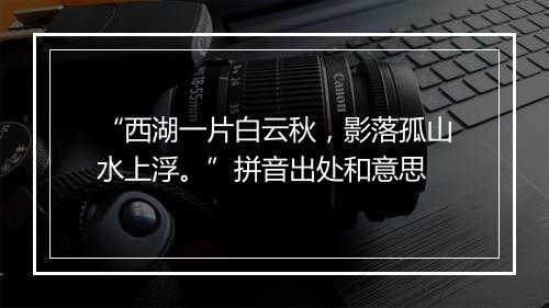 “西湖一片白云秋，影落孤山水上浮。”拼音出处和意思