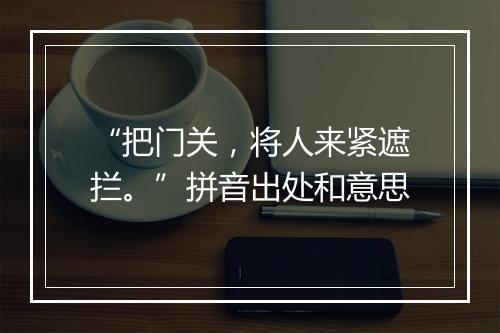 “把门关，将人来紧遮拦。”拼音出处和意思