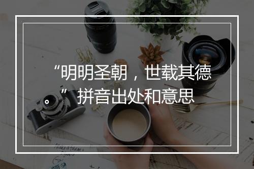 “明明圣朝，世载其德。”拼音出处和意思