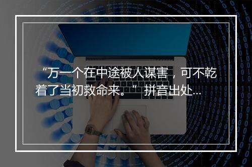 “万一个在中途被人谋害，可不乾着了当初救命来。”拼音出处和意思