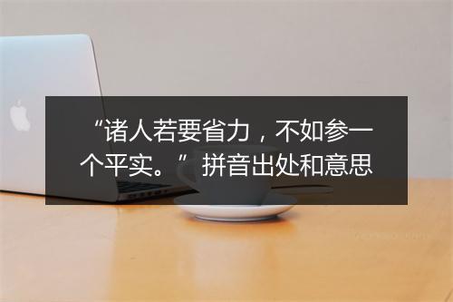 “诸人若要省力，不如参一个平实。”拼音出处和意思