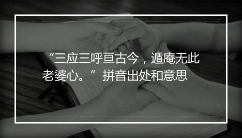 “三应三呼亘古今，遁庵无此老婆心。”拼音出处和意思