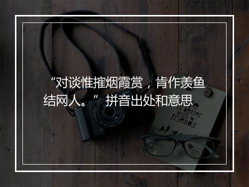 “对谈惟㩁烟霞赏，肯作羡鱼结网人。”拼音出处和意思