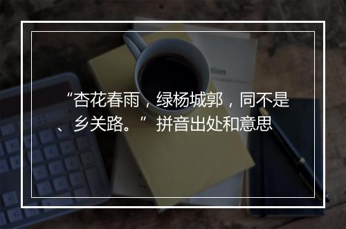 “杏花春雨，绿杨城郭，同不是、乡关路。”拼音出处和意思