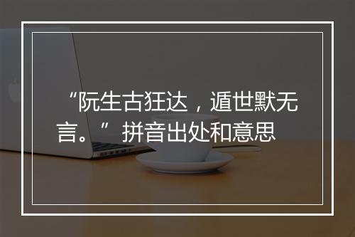 “阮生古狂达，遁世默无言。”拼音出处和意思