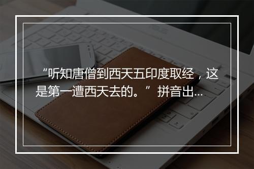 “听知唐僧到西天五印度取经，这是第一遭西天去的。”拼音出处和意思