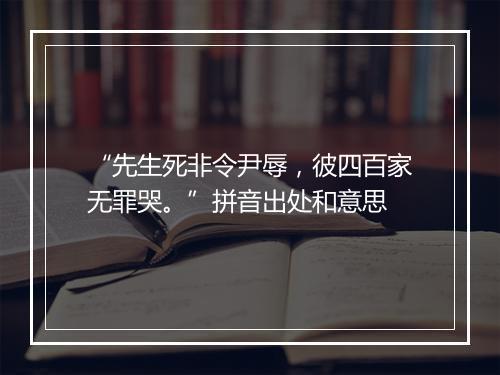 “先生死非令尹辱，彼四百家无罪哭。”拼音出处和意思