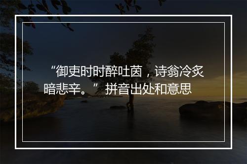 “御吏时时醉吐茵，诗翁冷炙暗悲辛。”拼音出处和意思