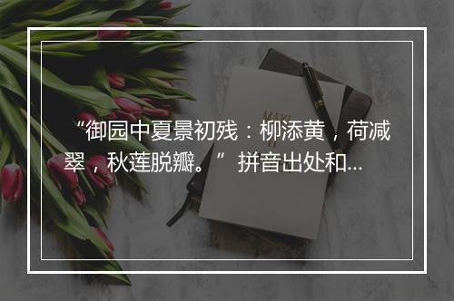 “御园中夏景初残：柳添黄，荷减翠，秋莲脱瓣。”拼音出处和意思