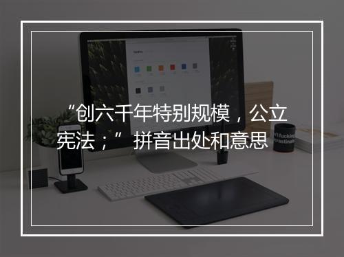 “创六千年特别规模，公立宪法；”拼音出处和意思