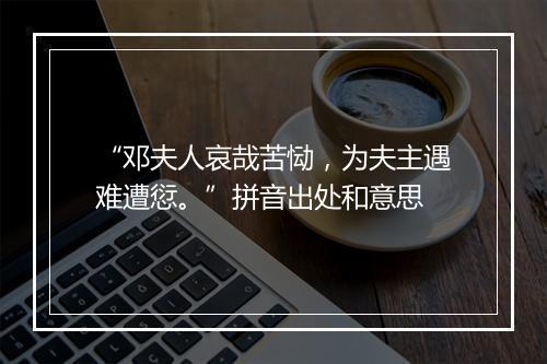 “邓夫人哀哉苦恸，为夫主遇难遭愆。”拼音出处和意思