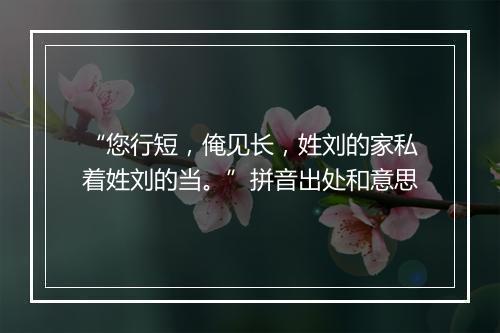 “您行短，俺见长，姓刘的家私着姓刘的当。”拼音出处和意思