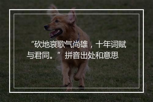 “砍地哀歌气尚雄，十年词赋与君同。”拼音出处和意思