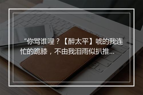 “你骂谁哩？【醉太平】唬的我连忙的跪膝，不由我泪雨似扒推；”拼音出处和意思