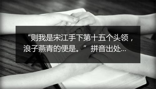 “则我是宋江手下第十五个头领，浪子燕青的便是。”拼音出处和意思