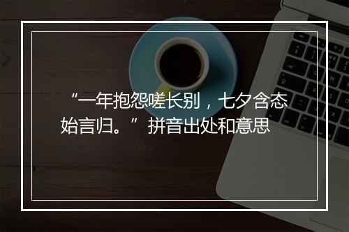 “一年抱怨嗟长别，七夕含态始言归。”拼音出处和意思