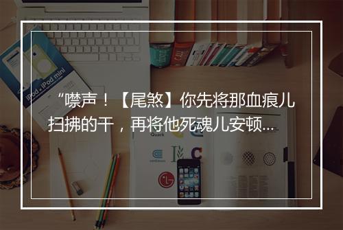 “噤声！【尾煞】你先将那血痕儿扫拂的干，再将他死魂儿安顿的妥。”拼音出处和意思