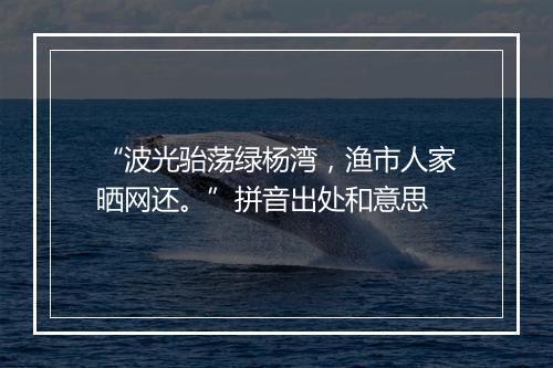 “波光骀荡绿杨湾，渔市人家晒网还。”拼音出处和意思