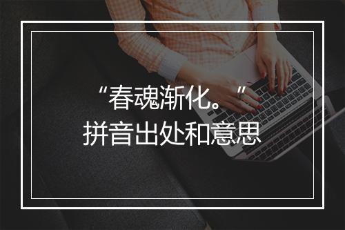 “春魂渐化。”拼音出处和意思