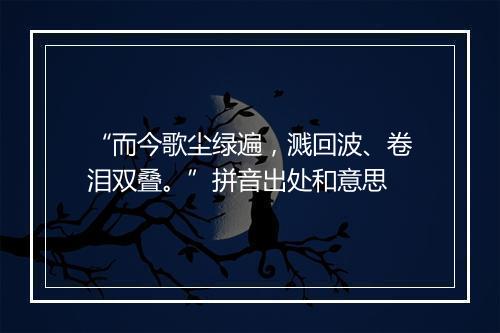 “而今歌尘绿遍，溅回波、卷泪双叠。”拼音出处和意思