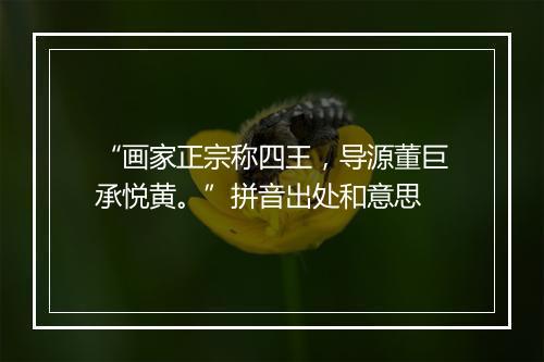 “画家正宗称四王，导源董巨承悦黄。”拼音出处和意思