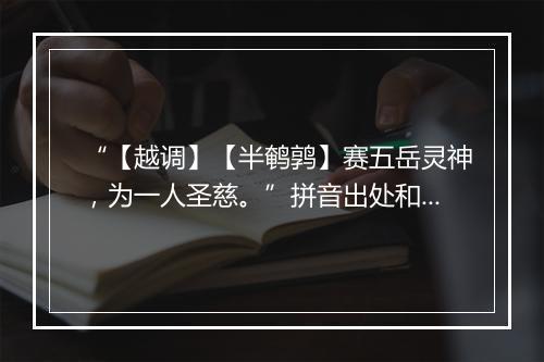 “【越调】【半鹌鹑】赛五岳灵神，为一人圣慈。”拼音出处和意思