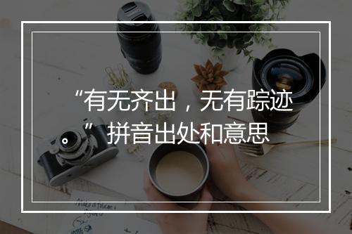 “有无齐出，无有踪迹。”拼音出处和意思