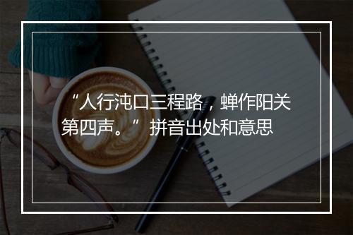 “人行沌口三程路，蝉作阳关第四声。”拼音出处和意思