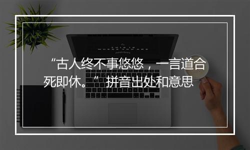 “古人终不事悠悠，一言道合死即休。”拼音出处和意思