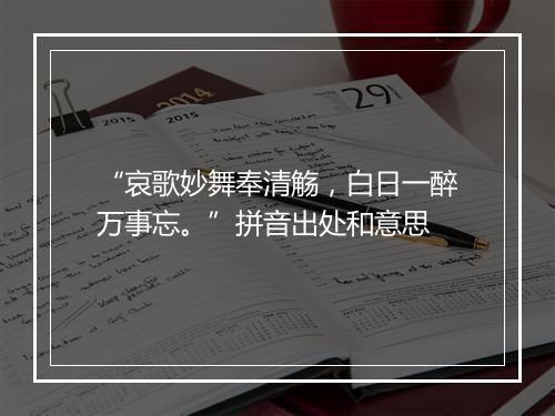 “哀歌妙舞奉清觞，白日一醉万事忘。”拼音出处和意思